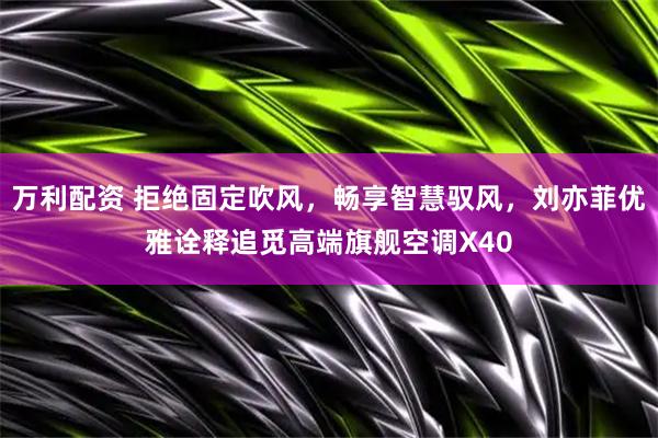 万利配资 拒绝固定吹风,畅享智慧驭风,刘亦菲优雅诠释追觅高端旗舰空调X40
