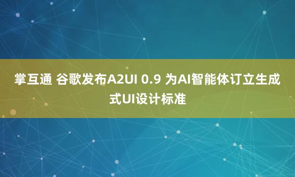 掌互通 谷歌发布A2UI 0.9 为AI智能体订立生成式UI设计标准