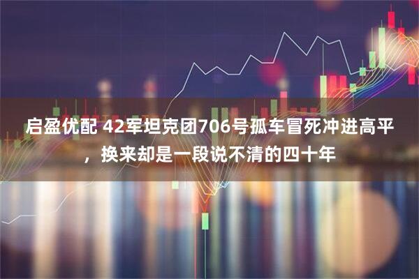 启盈优配 42军坦克团706号孤车冒死冲进高平,换来却是一段说不清的四十年