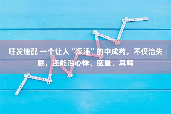 旺发速配 一个让人“深睡”的中成药，不仅治失眠，还能治心悸、眩晕、耳鸣