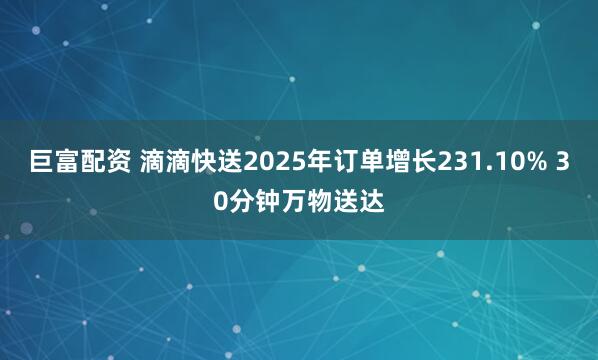 巨富配资 滴滴快送2025年订单增长231.10% 30分钟万物送达