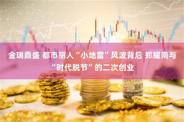 金瑞鼎盛 都市丽人“小地雷”风波背后 郑耀南与“时代脱节”的二次创业