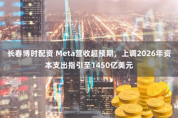 长春博时配资 Meta营收超预期，上调2026年资本支出指引至1450亿美元