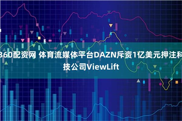 360配资网 体育流媒体平台DAZN斥资1亿美元押注科技公司ViewLift