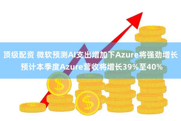 顶级配资 微软预测AI支出增加下Azure将强劲增长 预计本季度Azure营收将增长39%至40%