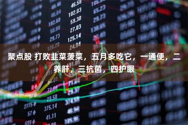 聚点股 打败韭菜菠菜，五月多吃它，一通便，二养肝，三抗菌，四护眼