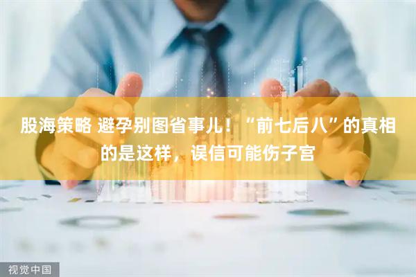 股海策略 避孕别图省事儿！“前七后八”的真相的是这样，误信可能伤子宫