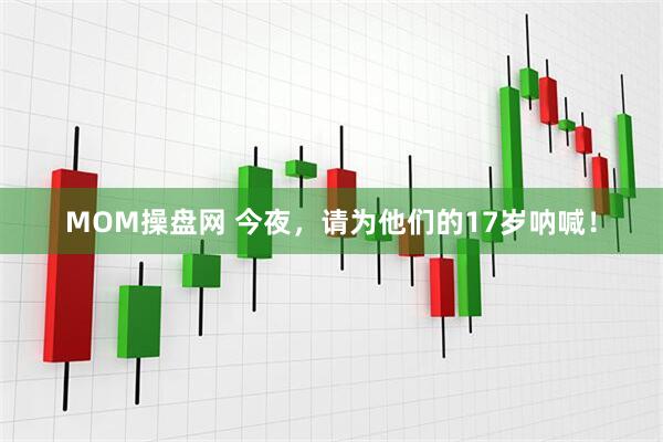 MOM操盘网 今夜，请为他们的17岁呐喊！