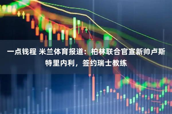 一点钱程 米兰体育报道：柏林联合官宣新帅卢斯特里内利，签约瑞士教练