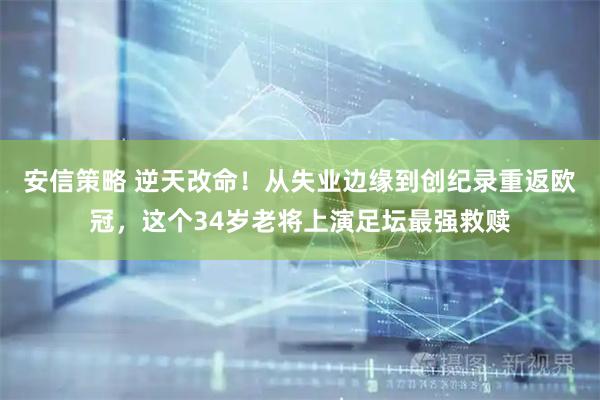 安信策略 逆天改命!从失业边缘到创纪录重返欧冠,这个34岁老将上演足坛最强救赎