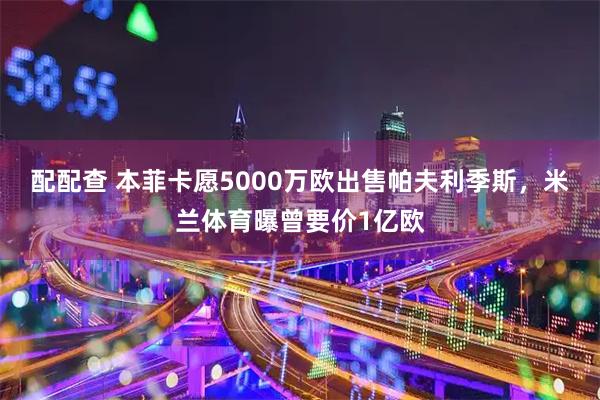 配配查 本菲卡愿5000万欧出售帕夫利季斯，米兰体育曝曾要价1亿欧