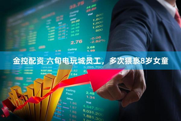 金控配资 六旬电玩城员工，多次猥亵8岁女童