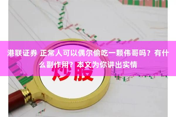 港联证券 正常人可以偶尔偷吃一颗伟哥吗？有什么副作用？本文为你讲出实情