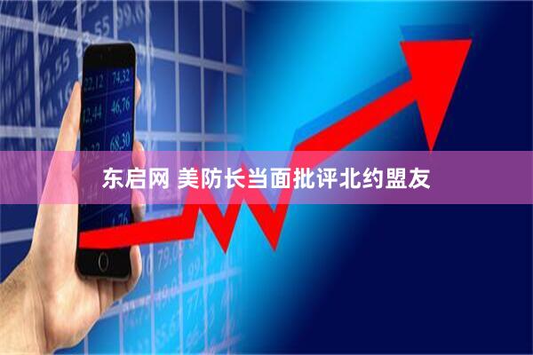 东启网 美防长当面批评北约盟友