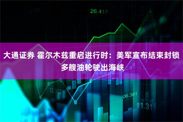 大通证券 霍尔木兹重启进行时：美军宣布结束封锁 多艘油轮驶出海峡