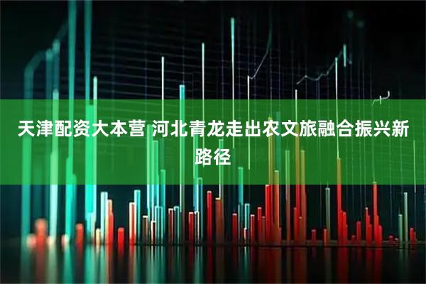 天津配资大本营 河北青龙走出农文旅融合振兴新路径