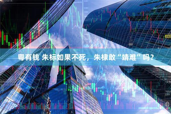粤有钱 朱标如果不死，朱棣敢“靖难”吗？