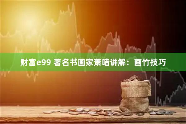 财富e99 著名书画家萧喑讲解：画竹技巧