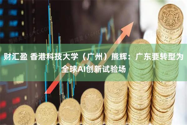 财汇盈 香港科技大学（广州）熊辉：广东要转型为全球AI创新试验场