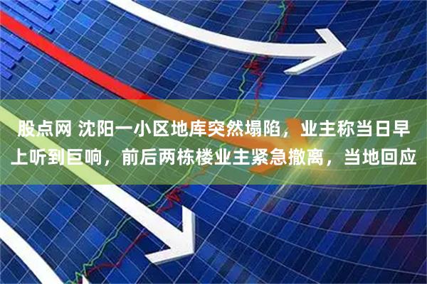 股点网 沈阳一小区地库突然塌陷，业主称当日早上听到巨响，前后两栋楼业主紧急撤离，当地回应