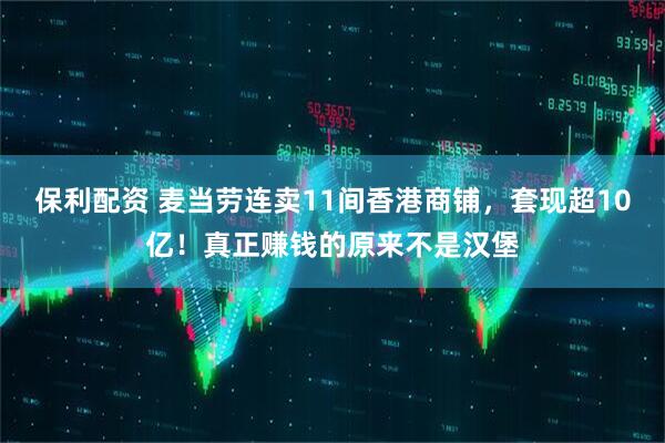 保利配资 麦当劳连卖11间香港商铺，套现超10亿！真正赚钱的原来不是汉堡