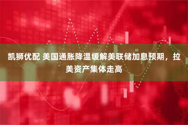 凯狮优配 美国通胀降温缓解美联储加息预期,拉美资产集体走高
