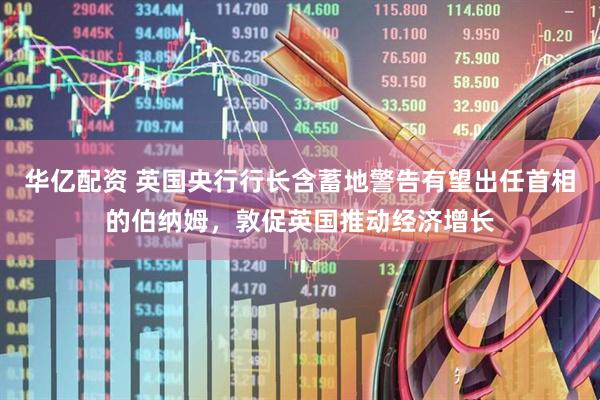 华亿配资 英国央行行长含蓄地警告有望出任首相的伯纳姆，敦促英国推动经济增长