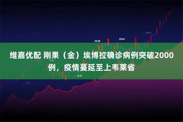 维嘉优配 刚果（金）埃博拉确诊病例突破2000例，疫情蔓延至上韦莱省