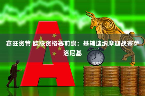鑫旺资管 欧联资格赛前瞻：基辅迪纳摩迎战塞萨洛尼基