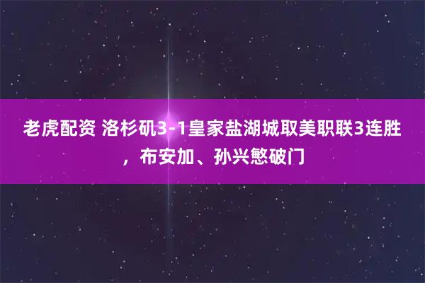 老虎配资 洛杉矶3-1皇家盐湖城取美职联3连胜，布安加、孙兴慜破门