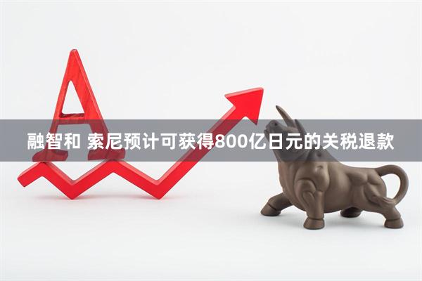 融智和 索尼预计可获得800亿日元的关税退款