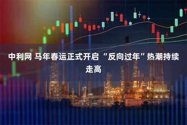 中利网 马年春运正式开启 “反向过年”热潮持续走高