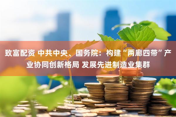 致富配资 中共中央、国务院：构建“两廊四带”产业协同创新格局 发展先进制造业集群