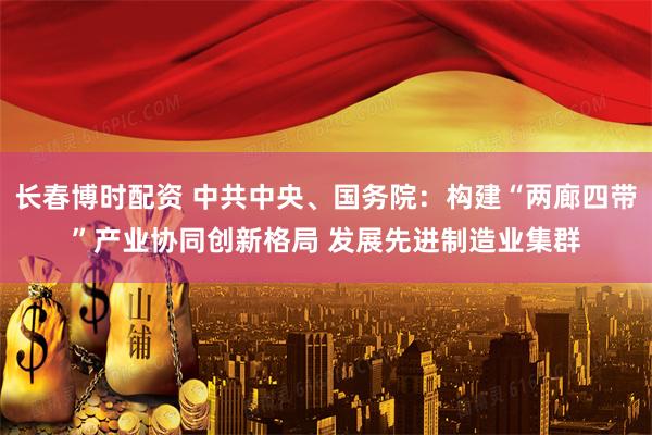 长春博时配资 中共中央、国务院：构建“两廊四带”产业协同创新格局 发展先进制造业集群