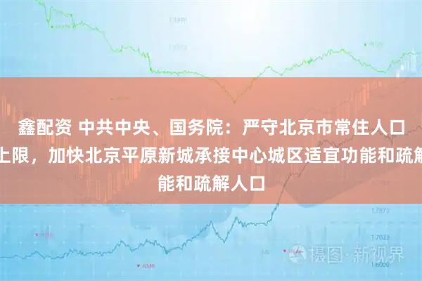 鑫配资 中共中央、国务院：严守北京市常住人口总量上限，加快北京平原新城承接中心城区适宜功能和疏解人口