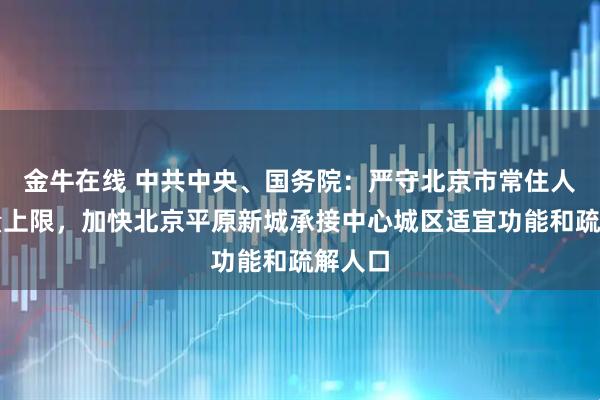 金牛在线 中共中央、国务院：严守北京市常住人口总量上限，加快北京平原新城承接中心城区适宜功能和疏解人口