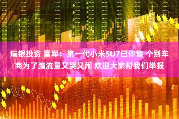 瑞银投资 雷军：第一代小米SU7已停售 个别车商为了蹭流量又哭又闹 欢迎大家帮我们举报