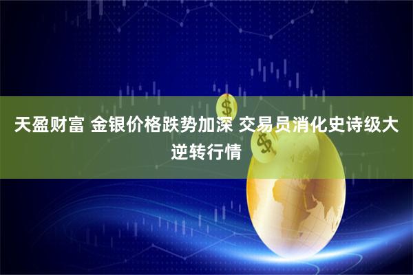 天盈财富 金银价格跌势加深 交易员消化史诗级大逆转行情
