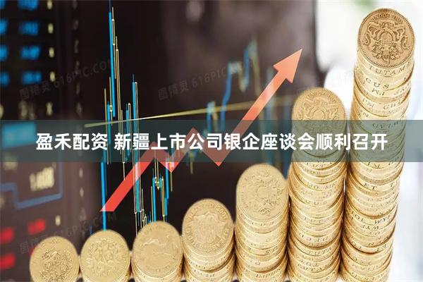 盈禾配资 新疆上市公司银企座谈会顺利召开