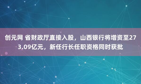 创元网 省财政厅直接入股，山西银行将增资至273.09亿元，新任行长任职资格同时获批