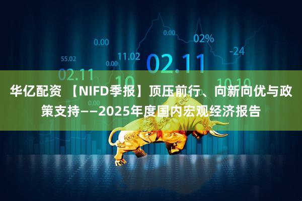 华亿配资 【NIFD季报】顶压前行、向新向优与政策支持——2025年度国内宏观经济报告