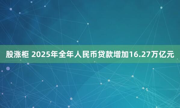 股涨柜 2025年全年人民币贷款增加16.27万亿元
