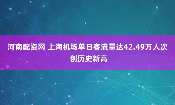 河南配资网 上海机场单日客流量达42.49万人次 创历史新高