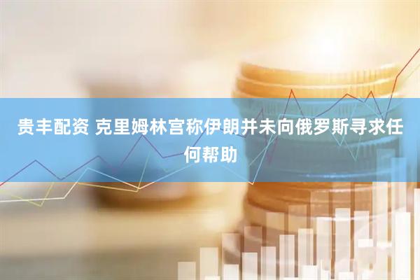 贵丰配资 克里姆林宫称伊朗并未向俄罗斯寻求任何帮助