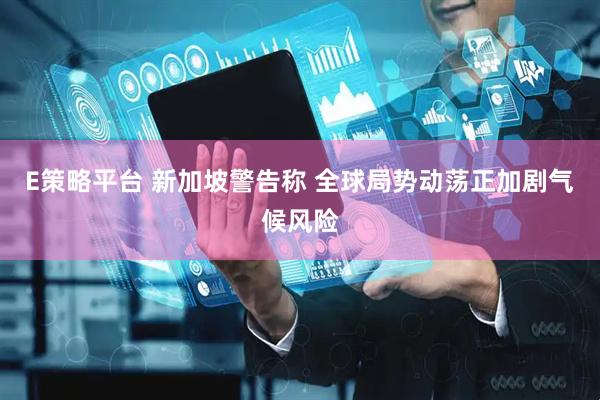 E策略平台 新加坡警告称 全球局势动荡正加剧气候风险