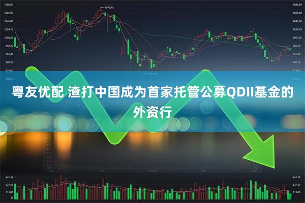粤友优配 渣打中国成为首家托管公募QDII基金的外资行