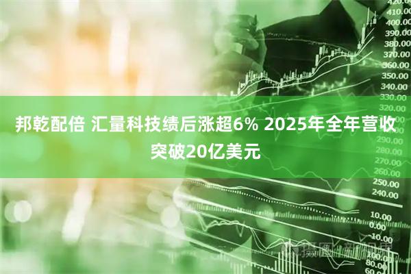 邦乾配倍 汇量科技绩后涨超6% 2025年全年营收突破20亿美元