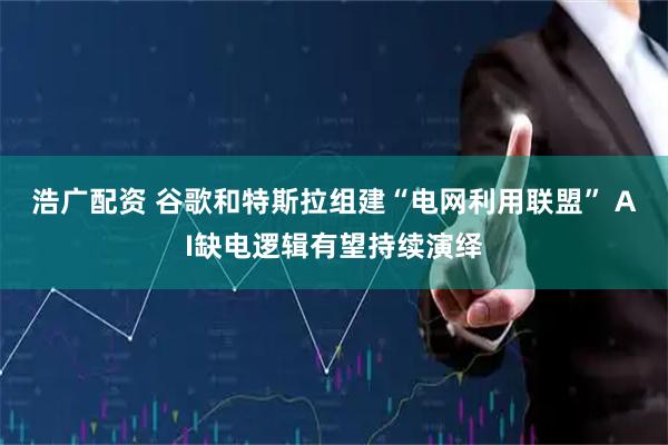 浩广配资 谷歌和特斯拉组建“电网利用联盟” AI缺电逻辑有望持续演绎
