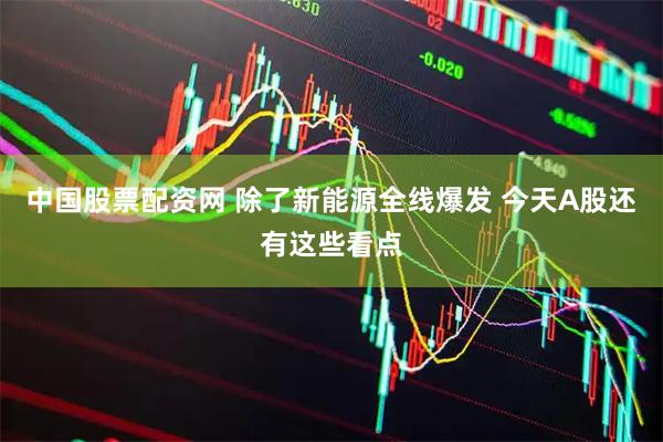 中国股票配资网 除了新能源全线爆发 今天A股还有这些看点