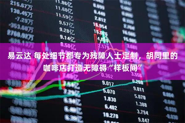易云达 每处细节都专为残障人士定制，胡同里的咖啡店打造无障碍“样板间”